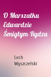 O Marszałku Edwardzie Śmigłym-Rydzu