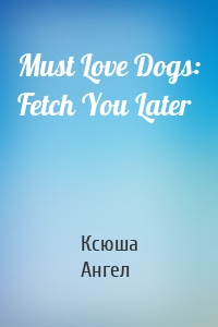 Must Love Dogs: Fetch You Later