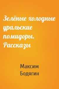 Зелёные холодные уральские помидоры. Рассказы