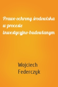 Prawo ochrony środowiska w procesie inwestycyjno-budowlanym