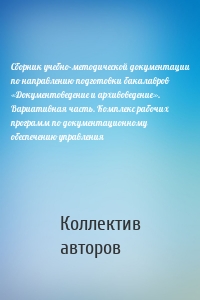 Сборник учебно-методической документации по направлению подготовки бакалавров «Документоведение и архивоведение». Вариативная часть. Комплекс рабочих программ по документационному обеспечению управления