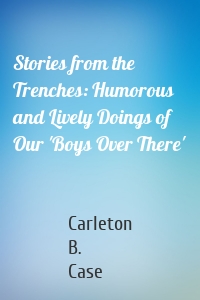 Stories from the Trenches: Humorous and Lively Doings of Our 'Boys Over There'