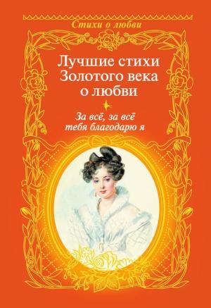 Обложка книги «За всё, за всё тебя благодарю я. Лучшие стихи Золотого века о любви» — Константин Батюшков, Николай Языков, Николай Карамзин, Михаил Лермонтов, Александр Пушкин, Денис Давыдов, Василий Жуковский, Антон Дельвиг, Евгений Баратынский, Кондратий Рылеев, Петр Вяземский, Нина Щербак, Пётр Плетнёв, Вильгельм Кюхельбекер, Лукьян Якубович