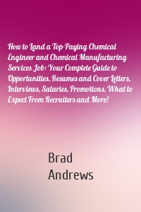 How to Land a Top-Paying Chemical Engineer and Chemical Manufacturing Services Job: Your Complete Guide to Opportunities, Resumes and Cover Letters, Interviews, Salaries, Promotions, What to Expect From Recruiters and More!