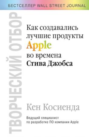 Обложка книги «Творческий отбор. Как создавались лучшие продукты Apple во времена Стива Джобса» — Кен Косиенда