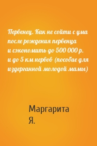 Первенец. Как не сойти с ума после рождения первенца и сэкономить до 500 000 р. и до 5 км нервов (пособие для издерганной молодой мамы)