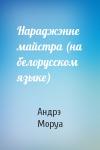 Андрэ Моруа - Нараджэнне майстра (на белорусском языке)