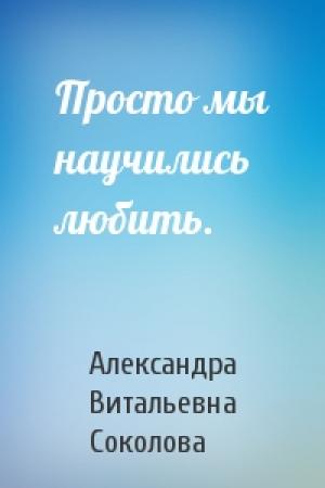 Обложка книги «Просто мы научились любить.» — Александра Соколова