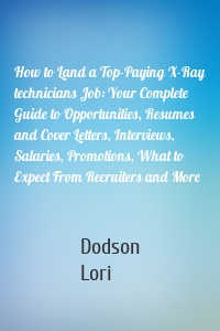 How to Land a Top-Paying X-Ray technicians Job: Your Complete Guide to Opportunities, Resumes and Cover Letters, Interviews, Salaries, Promotions, What to Expect From Recruiters and More