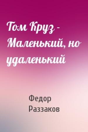 Обложка книги «Том Круз - Маленький, но удаленький» — Федор Раззаков
