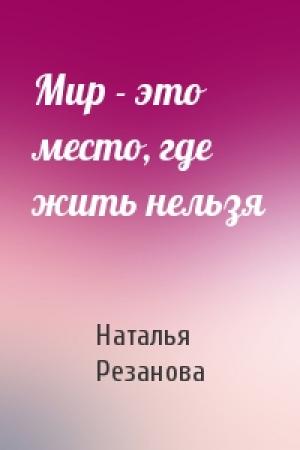 Обложка книги «Мир - это место, где жить нельзя» — Наталья Резанова