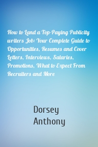 How to Land a Top-Paying Publicity writers Job: Your Complete Guide to Opportunities, Resumes and Cover Letters, Interviews, Salaries, Promotions, What to Expect From Recruiters and More