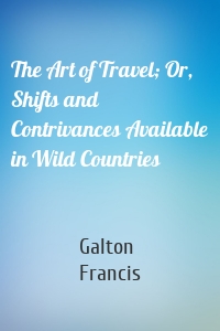 The Art of Travel; Or, Shifts and Contrivances Available in Wild Countries