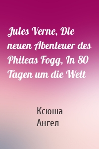 Jules Verne, Die neuen Abenteuer des Phileas Fogg, In 80 Tagen um die Welt