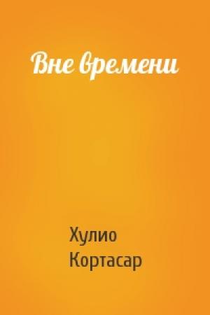 Обложка книги «Вне времени» — Хулио Кортасар