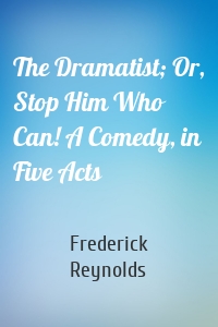 The Dramatist; Or, Stop Him Who Can! A Comedy, in Five Acts
