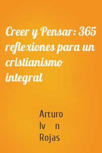 Creer y Pensar: 365 reflexiones para un cristianismo integral