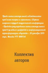 Право интеллектуальной собственности: проблемы теории и практики. Сборник научных трудов студенческой конференции «Правовое регулирование интеллектуальных прав в условиях цифровой и информационной трансформации общества», 20 декабря 2019 года, Москва РТУ МИРЭА