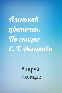 Аленький цветочек. По сказке С. Т. Аксакова