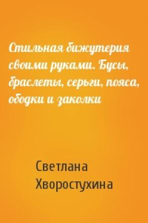 Обложка книги «Стильная бижутерия своими руками. Бусы, браслеты, серьги, пояса, ободки и заколки» — Светлана Хворостухина