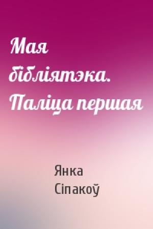 Обложка книги «Мая бібліятэка. Паліца першая» — Янка Сіпакоў