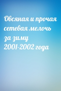 Овсяная и прочая сетевая мелочь за зиму 2001-2002 года