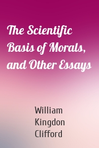 The Scientific Basis of Morals, and Other Essays