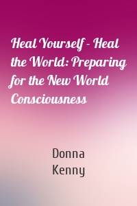 Heal Yourself - Heal the World: Preparing for the New World Consciousness