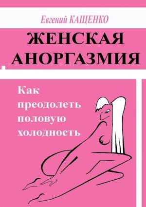 Обложка книги «Женская аноргазмия. Как преодолеть половую холодность» — Евгений Кащенко