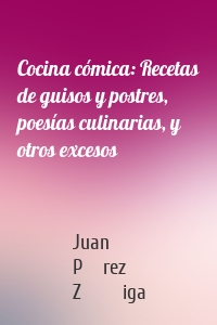 Cocina cómica: Recetas de guisos y postres, poesías culinarias, y otros excesos