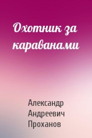 Обложка книги «Охотник за караванами» — Александр Проханов