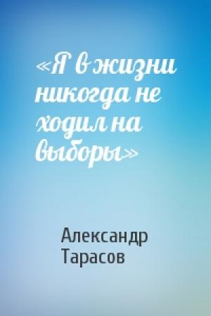Обложка книги ««Я в жизни никогда не ходил на выборы»» — Александр Тарасов