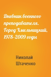 Дневник военного преподавателя. Город Хмельницкий, 1978—2009 годы