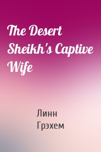 The Desert Sheikh's Captive Wife
