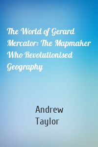 The World of Gerard Mercator: The Mapmaker Who Revolutionised Geography