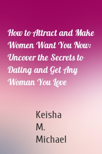How to Attract and Make Women Want You Now: Uncover the Secrets to Dating and Get Any Woman You Love
