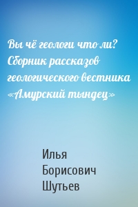 Вы чё геологи что ли? Сборник рассказов геологического вестника «Амурский тындец»