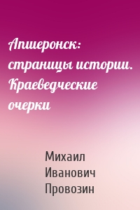 Апшеронск: страницы истории. Краеведческие очерки