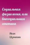 Иван Шумихин - Социальная физиология, или внесоциальная генетика