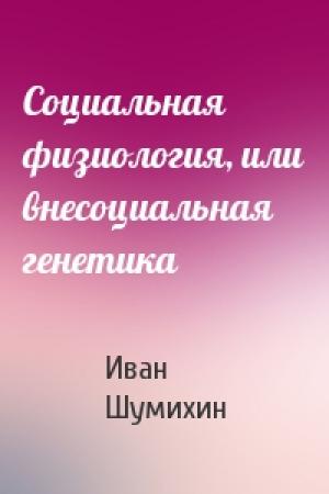 Обложка книги «Социальная физиология, или внесоциальная генетика» — Иван Шумихин
