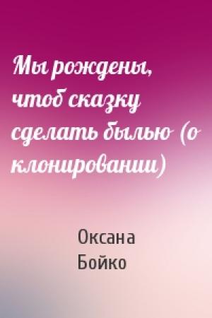 Обложка книги «Мы рождены, чтоб сказку сделать былью (о клонировании)» — Оксана Бойко