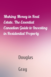 Making Money in Real Estate. The Essential Canadian Guide to Investing in Residential Property