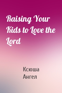 Raising Your Kids to Love the Lord