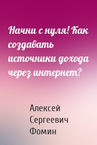 Начни с нуля! Как создавать источники дохода через интернет?