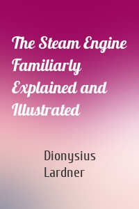 The Steam Engine Familiarly Explained and Illustrated