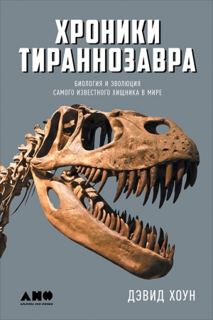 Обложка книги «Хроники тираннозавра: Биология и эволюция самого известного хищника в мире» — Дэвид Хоун
