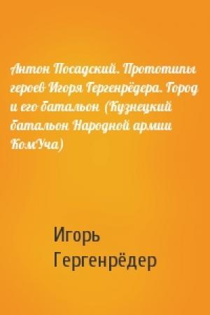 Обложка книги «Антон Посадский. Прототипы героев Игоря Гергенрёдера. Город и его батальон (Кузнецкий батальон Народной армии КомУча)» — Игорь Гергенрёдер