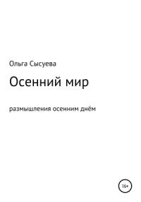 Ольга Сысуева - Осенний мир. Размышления осенним днём