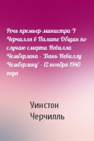 Обложка книги «Речь премьер-министра У Черчилля в Палате Общин по случаю смерти Невилла Чемберлена - 'Дань Невиллу Чемберлену' - 12 ноября 1940 года» — Уинстон Черчилль