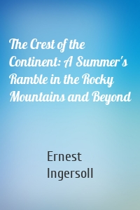 The Crest of the Continent: A Summer's Ramble in the Rocky Mountains and Beyond